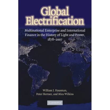 Global Electrification: Multinational Enterprise and International Finance in the History of Light and Power, 1878 2007 - Paperback