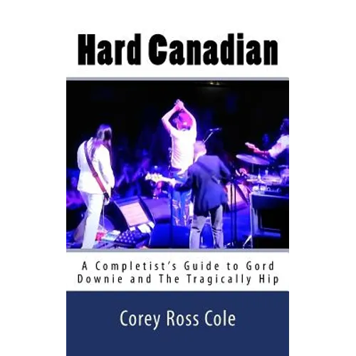 Hard Canadian: A Completist's Guide to Gord Downie and The Tragically Hip - Paperback