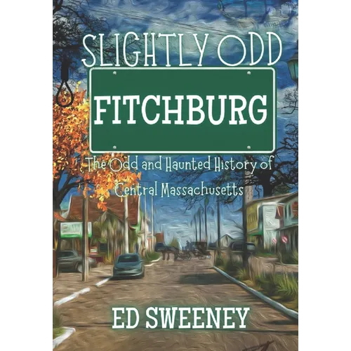 Slightly Odd Fitchburg: The Odd and Haunted History of Central Massachusetts - Paperback