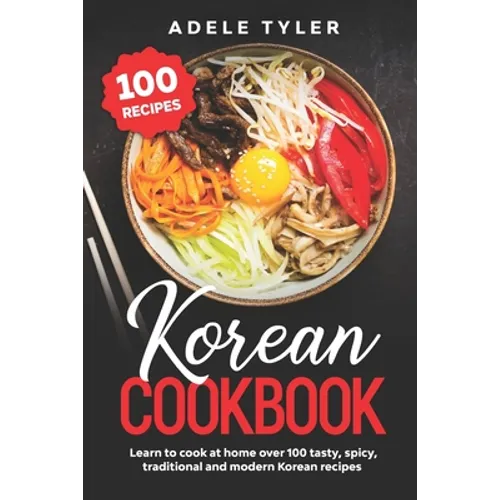 Korean Cookbook: Learn To Cook At Home Over 100 Tasty, Spicy, Traditional And Modern Korean Recipes - Paperback
