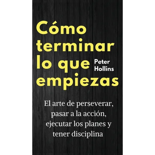Cómo terminar lo que empiezas: El arte de perseverar, pasar a la acción, ejecutar los planes y tener disciplina - Hardcover