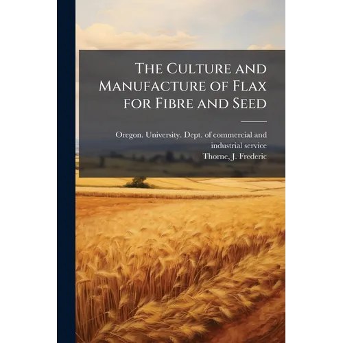 The Culture and Manufacture of Flax for Fibre and Seed - Paperback
