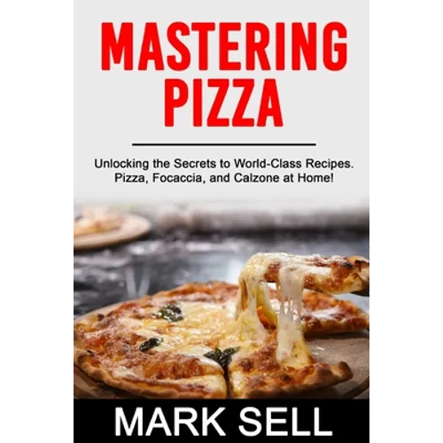 Mastering Pizza: Unlocking the Secrets to World-Class Recipes. Pizza, Focaccia and Calzone at Home! - Paperback