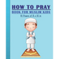How to Pray Book for Muslim Kids: When and How to Pray in Islam - Book for Muslim Kids, Both Boys and Girls: 81 pages 8x10 in. Perfect Gift for your P - Paperback