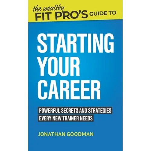 The Wealthy Fit Pro's Guide to Starting Your Career: Powerful Secrets and Strategies Every New Trainer Needs - Paperback