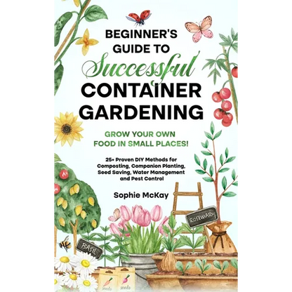 Beginner's Guide to Successful Container Gardening: Grow Your Own Food in Small Places! 25+ Proven DIY Methods for Composting, Companion Planting, See - Hardcover