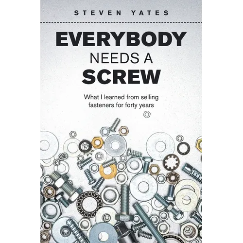 Everybody Needs a Screw: What I Learned from Selling Fasteners for Forty Years - Paperback