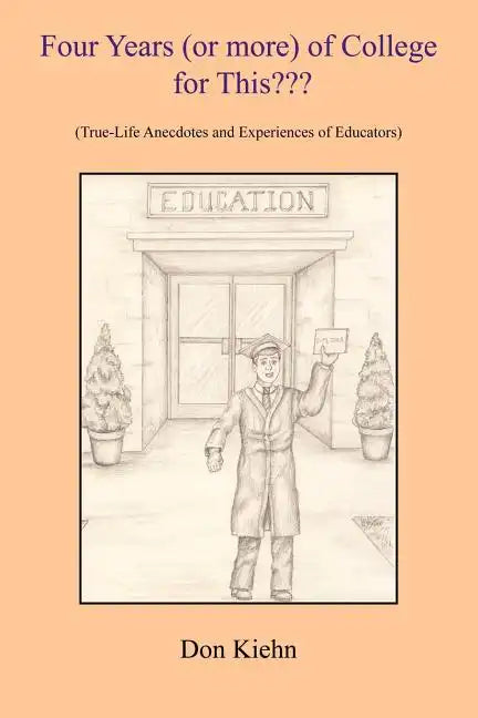 Four Years (or more) of College for This: (True-Life Anecdotes and Experiences of Educators) - Paperback
