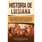 Historia de Luisiana: Una guía fascinante sobre la historia de este estado, desde los nativos americanos, los cajunes y los criollos hasta l - Hardcover