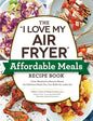The I Love My Air Fryer Affordable Meals Recipe Book: From Meatloaf to Banana Bread, 175 Delicious Meals You Can Make for Under $12 - Paperback