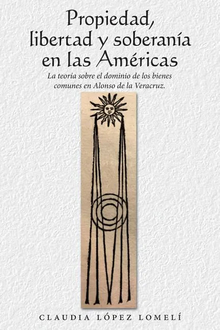 Propiedad, Libertad Y Soberanía En Las Américas: La Teoría Sobre El Dominio De Los Bienes Comunes En Alonso De La Veracruz. - Paperback