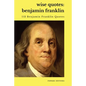 Wise Quotes - Benjamin Franklin (112 Benjamin Franklin Quotes): United States Founding Father Political History Quote Collection - Paperback
