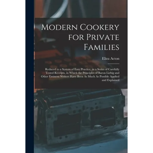 Modern Cookery for Private Families: Reduced to a System of Easy Practice, in a Series of Carefully Tested Receipts, in Which the Principles of Baron - Paperback