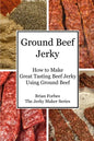 Ground Beef Jerky: How to Make Great Tasting Beef Jerky Using Ground Beef - Paperback