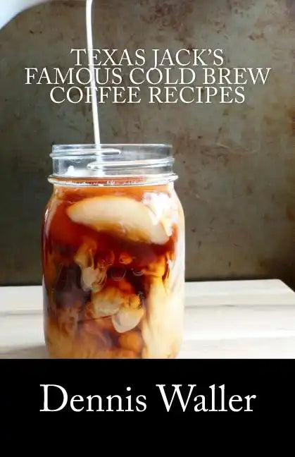 Texas Jack's Famous Cold Brew Coffee Recipes: With A Brief History On Coffee - Paperback