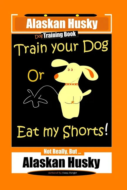Alaskan Husky Dog Training Book, Train Your Dog Or Eat My Shorts! Not Really, But... Alaskan Husky - Paperback