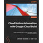 Cloud Native Automation with Google Cloud Build: Easily automate tasks in a fully managed, scalable, and secure platform - Paperback