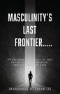 Masculinity's Last Frontier.....: Overcoming the Lust of the Flesh, Lust of the Eyes, and the Pride of Life - Paperback