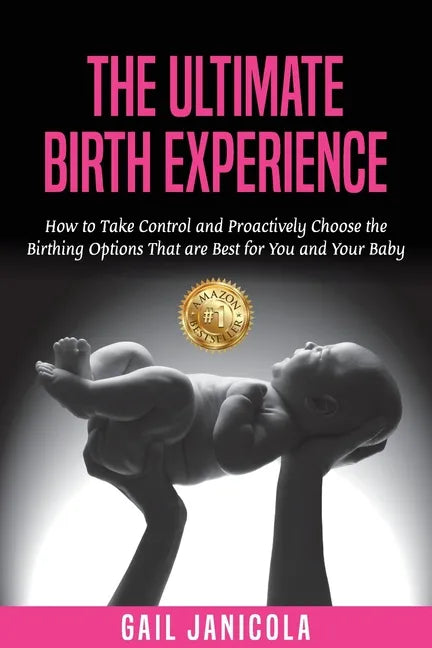 The Ultimate Birth Experience: How to Take Control and Proactively Choose the Birthing Options That are Best for you and Your Baby - Paperback