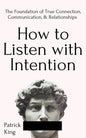 How to Listen with Intention: The Foundation of True Connection, Communication, and Relationships - Paperback