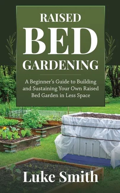 Raised Bed Gardening: A Beginner's Guide to Building and Sustaining Your Own Raised Bed Garden in Less Space - Paperback