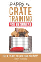 Puppy Crate Training For Beginners: The Fast and Fun Way to Crate Train Your Puppy - Paperback