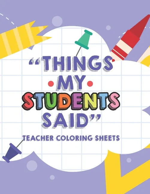 Things My Students Said Teacher Coloring Sheets: Funny Teacher Appreciation Coloring Book With Quotes From Students, Coloring Pages For Adult Relaxati - Paperback