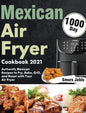 Mexican Air Fryer Cookbook 2021: 1000-Day Authentic Mexican Recipes to Fry, Bake, Grill, and Roast with Your Air Fryer - Hardcover