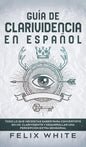 Guía de Clarividencia en Español: Todo lo que Necesitas Saber para Convertirte en un Clarividente y Desarrollar una Percepción Extra Sensorial - Hardcover