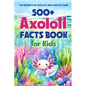500+ Axolotl Facts Book for Kids: The Secrets of Axolotl and How to Care: Awesome Facts about Axolotl - Paperback