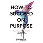 How To Succeed On Purpose: Modern Wisdom & Inspirational Truth for Succeeding Each Day of Your Life - Paperback