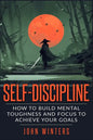 Self-Discipline: How To Build Mental Toughness And Focus To Achieve Your Goals - Paperback