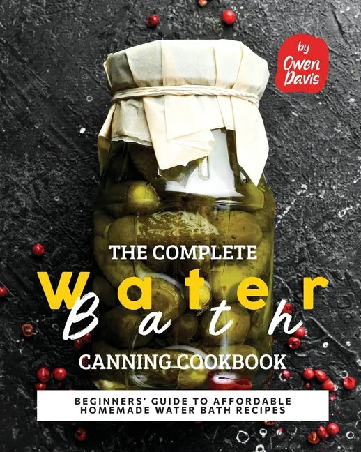 The Complete Water Bath Canning Cookbook: Beginners' Guide to Affordable Homemade Water Bath Recipes - Paperback