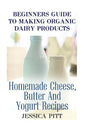 Beginners Guide To Making Organic Dairy Products: Homemade Cheese, Butter And Yogurt Recipes - Paperback