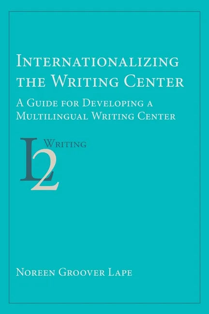 Internationalizing the Writing Center: A Guide for Developing a Multilingual Writing Center - Paperback
