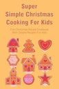 Super Simple Christmas Cooking For Kids: Fun Christmas Recipe Cookbook With Simple Recipes For Kids: How To Make Christmas Cakes At Home - Paperback