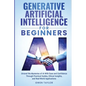 Generative Artificial Intelligence for Beginners: Unravel the Mysteries of AI With Ease and Confidence Through Practical Guides, Ethical Insights, and - Paperback