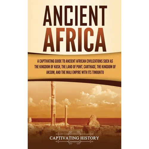 Ancient Africa: A Captivating Guide to Ancient African Civilizations, Such as the Kingdom of Kush, the Land of Punt, Carthage, the Kin - Hardcover
