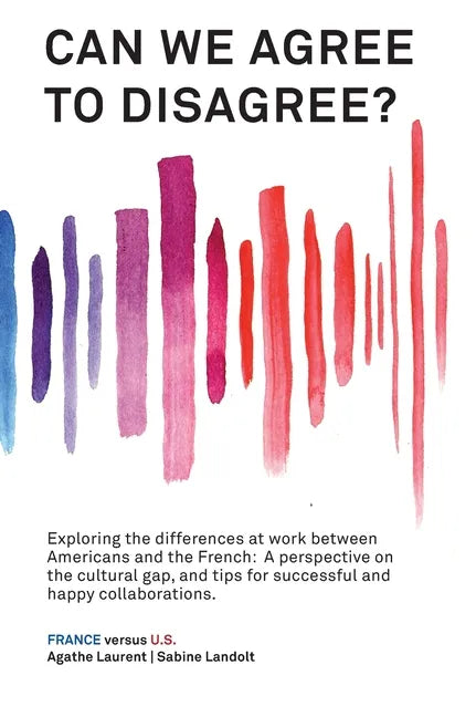 Can We Agree to Disagree?: Exploring the differences at work between Americans and the French: A cross-cultural perspective on the gap between th - Hardcover