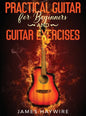 Practical Guitar For Beginners And Guitar Exercises: How To Teach Yourself To Play Your First Songs in 7 Days or Less Including 70+ Tips and Exercises - Hardcover