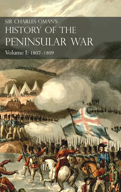 Sir Charles Oman's History of the Peninsular War Volume I: 1807-1809. From the Treaty of Fontainebleau to the Battle of Corunna: 1807-1809 - Hardcover