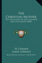 The Christian Mother: The Education Of Her Children And Her Prayer (1880) - Paperback