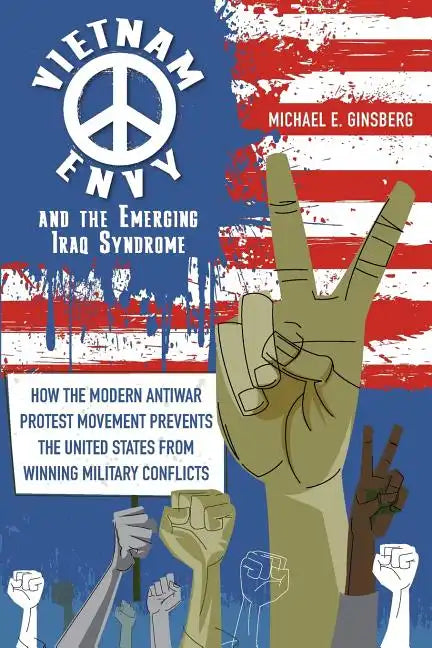 Vietnam Envy and the Emerging Iraq Syndrome: How the Modern Antiwar Protest Movement Prevents the United States from Winning Military Conflicts - Paperback