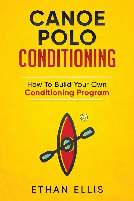 Canoe Polo Conditioning: How To Build Your Own Conditioning Program - Paperback