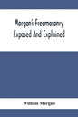 Morgan'S Freemasonry Exposed And Explained; Showing The Origin, History And Nature Of Masonry, Its Effects On The Government, And The Christian Religi - Paperback
