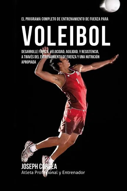 El Programa Completo de Entrenamiento de Fuerza para Voleibol: Desarrolle fuerza, velocidad, agilidad, y resistencia, a traves del entrenamiento de fu - Paperback