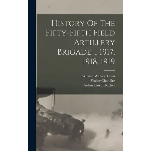 History Of The Fifty-fifth Field Artillery Brigade ... 1917, 1918, 1919 - Hardcover