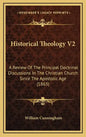 Historical Theology V2: A Review of the Principal Doctrinal Discussions in the Christian Church Since the Apostolic Age (1863) - Hardcover