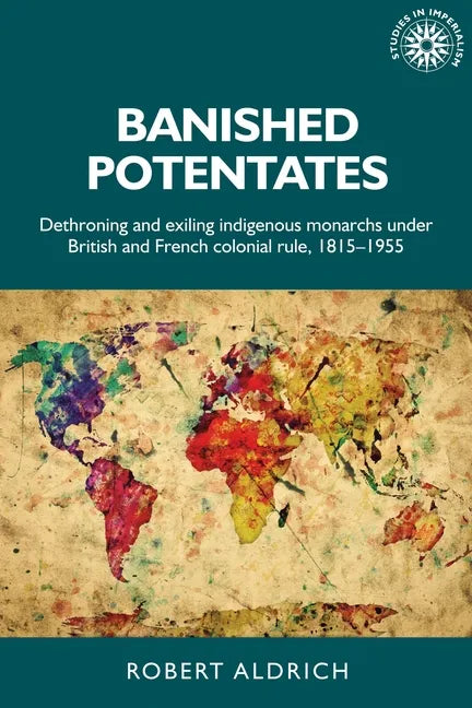 Banished Potentates: Dethroning and Exiling Indigenous Monarchs Under British and French Colonial Rule, 1815-1955 - Paperback