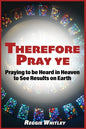 Therefore Pray Ye: Praying to be Heard in Heaven to See Results on Earth - Paperback